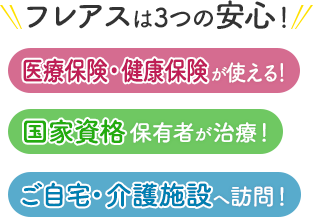 フレアスは3つの安心！医療保険・健康保険が使える！国家資格保有者が治療！ご自宅・介護施設へ訪問マッサージ！大田原市、那須塩原市、さくら市、矢板市
